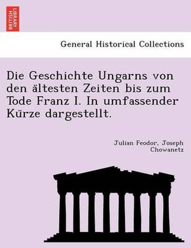 Cover image for Die Geschichte Ungarns Von Den a Ltesten Zeiten Bis Zum Tode Franz I. in Umfassender Ku Rze Dargestellt.