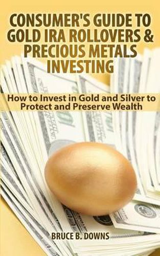 Consumer's Guide to Gold IRA Rollovers and Precious Metals Investing: How to Invest in Gold and Silver to Protect and Preserve Wealth