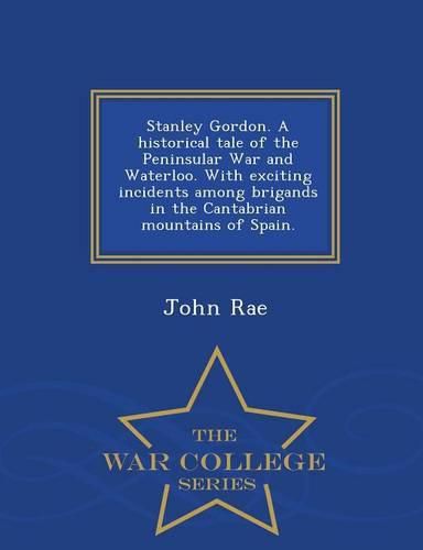 Stanley Gordon. a Historical Tale of the Peninsular War and Waterloo. with Exciting Incidents Among Brigands in the Cantabrian Mountains of Spain. - War College Series