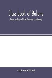 Cover image for Class-book of botany: being outlines of the structure, physiology, and classification of plants; with a flora of the United States and Canada