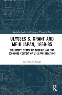 Cover image for Ulysses S. Grant and Meiji Japan, 1869-1885: Diplomacy, Strategic Thought and the Economic Context of US-Japan Relations