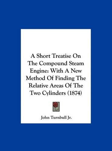 A Short Treatise on the Compound Steam Engine: With a New Method of Finding the Relative Areas of the Two Cylinders (1874)