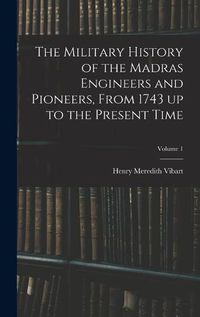 Cover image for The Military History of the Madras Engineers and Pioneers, From 1743 up to the Present Time; Volume 1