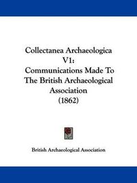 Cover image for Collectanea Archaeologica V1: Communications Made to the British Archaeological Association (1862)