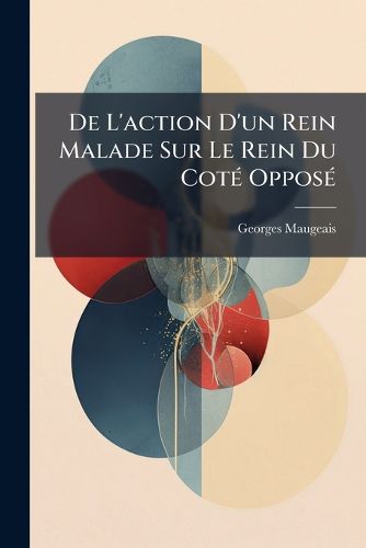 Cover image for de L'Action D'Un Rein Malade Sur Le Rein Du Cot Oppos: Tude Exprimentale Et Clinique