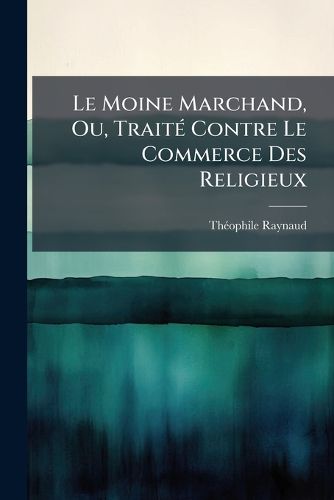 Cover image for Le Moine Marchand, Ou, Trait Contre Le Commerce Des Religieux