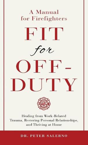 Fit For Off-Duty: A Manual for Firefighters: Healing from Work-Related Trauma, Restoring Personal Relationships, and Thriving at Home