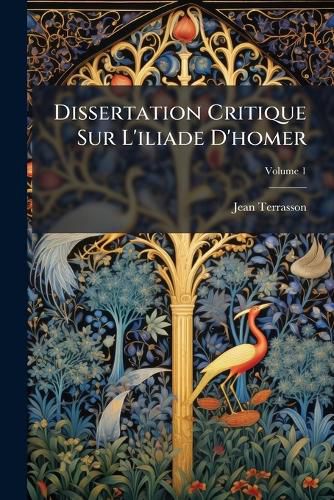 Cover image for Dissertation Critique Sur L'Iliade D'Homer: U L'Occasion de Ce Po Me on Cherche Les Regles D'Une Po Tique Fond E Sur La Raison, & Sur Les Exemples Des Anciens & Des Modernes, Volume 1
