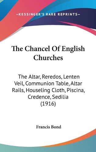 Cover image for The Chancel of English Churches: The Altar, Reredos, Lenten Veil, Communion Table, Altar Rails, Houseling Cloth, Piscina, Credence, Sedilia (1916)