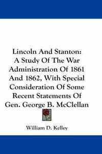 Cover image for Lincoln and Stanton: A Study of the War Administration of 1861 and 1862, with Special Consideration of Some Recent Statements of Gen. George B. McClellan