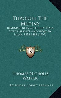 Cover image for Through the Mutiny: Reminiscences of Thirty Years' Active Service and Sport in India, 1854-1883 (1907)