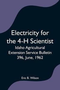 Cover image for Electricity for the 4-H Scientist; Idaho Agricultural Extension Service Bulletin 396, June, 1962