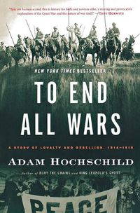 Cover image for To End All Wars: A Story of Loyalty and Rebellion, 1914-1918