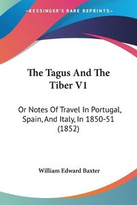 Cover image for The Tagus and the Tiber V1: Or Notes of Travel in Portugal, Spain, and Italy, in 1850-51 (1852)