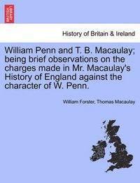 Cover image for William Penn and T. B. Macaulay; Being Brief Observations on the Charges Made in Mr. Macaulay's History of England Against the Character of W. Penn.