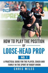 Cover image for How to Play the Position of Loose-Head Prop (No. 1): A Practicl Guide for the Player, Coach and Family in the Sport of Rugby Union