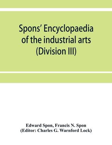 Cover image for Spons' encyclopaedia of the industrial arts, manufactures, and commercial products (Division III)