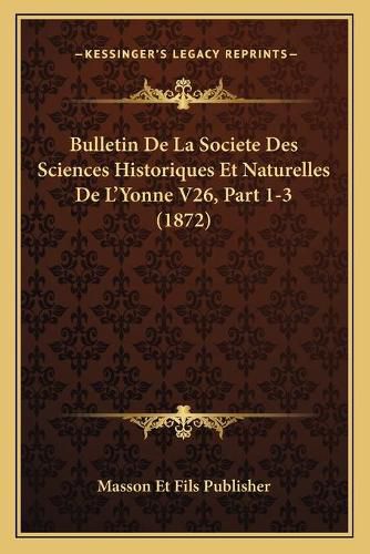 Cover image for Bulletin de La Societe Des Sciences Historiques Et Naturelles de L'Yonne V26, Part 1-3 (1872)
