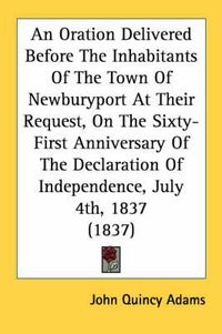 Cover image for An Oration Delivered Before the Inhabitants of the Town of Newburyport at Their Request, on the Sixty-First Anniversary of the Declaration of Independence, July 4th, 1837 (1837)