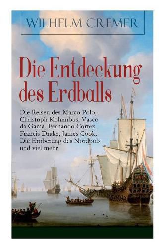 Die Entdeckung Des Erdballs - Die Reisen Des Marco Polo, Christoph Kolumbus, Vasco Da Gama, Fernando Cortez, Francis Drake, James Cook, Die Eroberung Des Nordpols Und Viel Mehr (Vollst ndige Ausgabe)