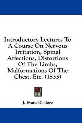 Cover image for Introductory Lectures to a Course on Nervous Irritation, Spinal Affections, Distortions of the Limbs, Malformations of the Chest, Etc. (1835)