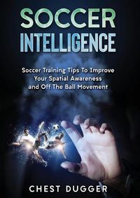 Cover image for Soccer Intelligence: Soccer Training Tips To Improve Your Spatial Awareness and Intelligence In Soccer (Color Version)