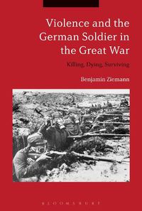 Cover image for Violence and the German Soldier in the Great War: Killing, Dying, Surviving