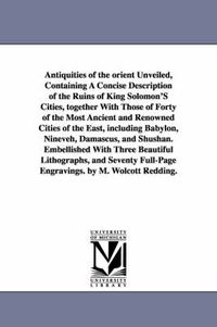 Cover image for Antiquities of the Orient Unveiled, Containing a Concise Description of the Ruins of King Solomon's Cities, Together with Those of Forty of the Most a