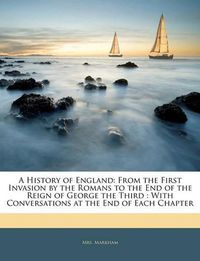 Cover image for A History of England: From the First Invasion by the Romans to the End of the Reign of George the Third: With Conversations at the End of Each Chapter