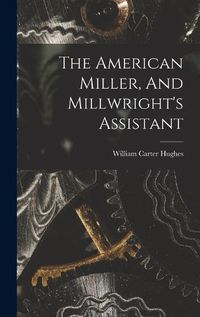 Cover image for The American Miller, And Millwright's Assistant