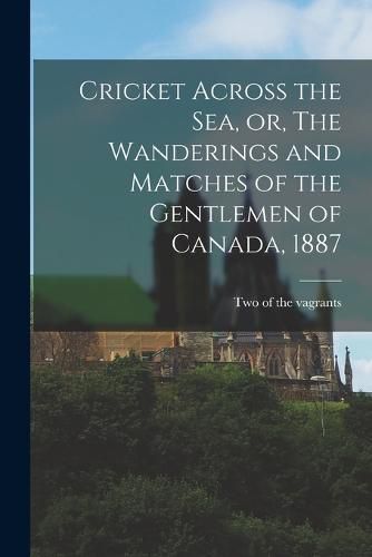 Cover image for Cricket Across the Sea, or, The Wanderings and Matches of the Gentlemen of Canada, 1887 [microform]