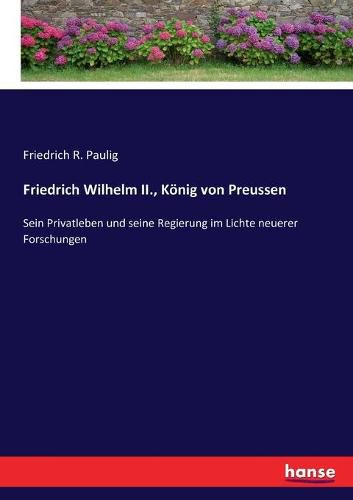 Friedrich Wilhelm II., Koenig von Preussen: Sein Privatleben und seine Regierung im Lichte neuerer Forschungen