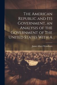 Cover image for The American Republic and its Government, an Analysis of the Government of the United States With A