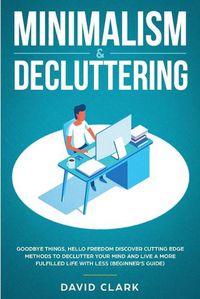 Cover image for Minimalism & Decluttering: Goodbye Things, Hello Freedom: Discover Cutting Edge Methods to Declutter Your Mind and Live a More Fulfilled Life with Less (Beginner's Guide)