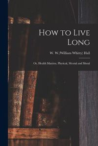 Cover image for How to Live Long; or, Health Maxims, Physical, Mental and Moral