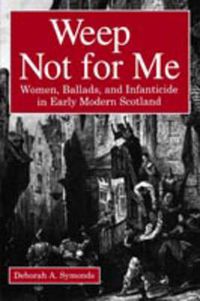 Cover image for Weep Not for Me: Women, Ballads, and Infanticide in Early Modern Scotland