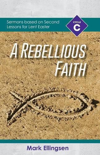 A Rebellious Faith: Cycle C Sermons Based on Second Lessons for Lent and Easter