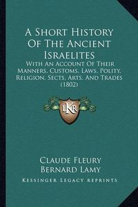 Cover image for A Short History of the Ancient Israelites: With an Account of Their Manners, Customs, Laws, Polity, Religion, Sects, Arts, and Trades (1802)