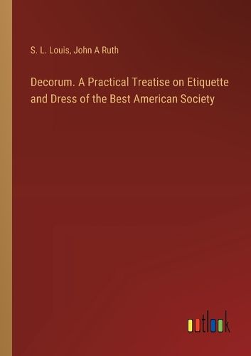 Decorum. A Practical Treatise on Etiquette and Dress of the Best American Society