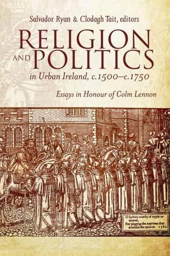 Religion and Politics in Urban Ireland, C.1500-C.1750: Essays in Honour of Colm Lennon