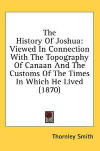 Cover image for The History of Joshua: Viewed in Connection with the Topography of Canaan and the Customs of the Times in Which He Lived (1870)