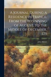 Cover image for A Journal During a Residence in France, From the Beginning of August, to the Middle of December, 179