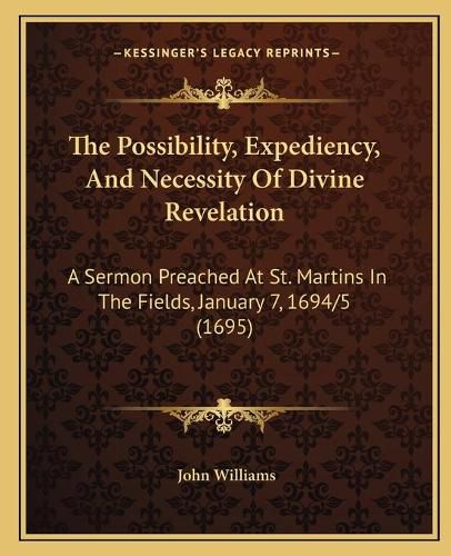 The Possibility, Expediency, and Necessity of Divine Revelation: A Sermon Preached at St. Martins in the Fields, January 7, 1694/5 (1695)