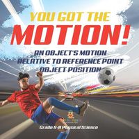 Cover image for You've got the Motion! An Object's Motion Relative to Reference Point Object Position Grade 6-8 Physical Science