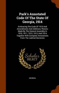 Cover image for Park's Annotated Code of the State of Georgia, 1914: Embracing the Code of 1910 and Amendments and Additions Thereto Made by the General Assembly in 1910, 1911, 1912, 1913, and 1914, Together with Complete Annotations from the Judicial Decisions