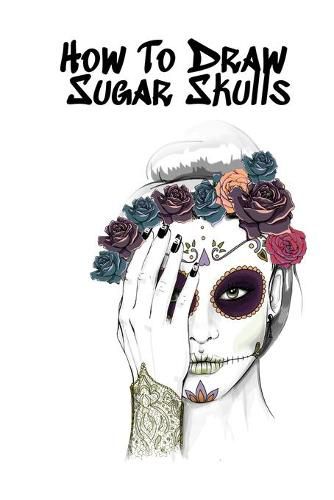 Cover image for How To Draw Sugar Skulls: Skulls Book For Drawing Dia De Los Muertos Tatoo Sketchbook - Day Of The Dead Sketching Notebook & Drawing Sketch Board For Sugarskull Art, Ink Fashion Design & Skin Beauty - 6x9, 120 Pages Sketch Book