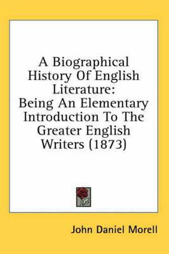 Cover image for A Biographical History of English Literature: Being an Elementary Introduction to the Greater English Writers (1873)