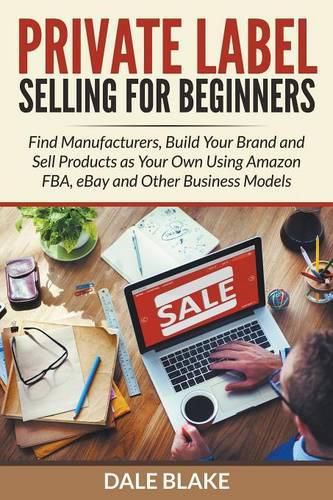 Cover image for Private Label Selling For Beginners: Find Manufacturers, Build Your Brand and Sell Products as Your Own Using Amazon FBA, eBay and Other Business Models