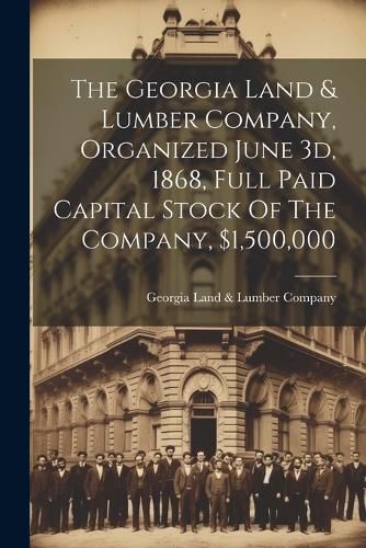 The Georgia Land & Lumber Company, Organized June 3d, 1868, Full Paid Capital Stock Of The Company, $1,500,000