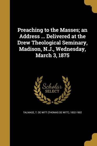 Cover image for Preaching to the Masses; an Address ... Delivered at the Drew Theological Seminary, Madison, N.J., Wednesday, March 3, 1875